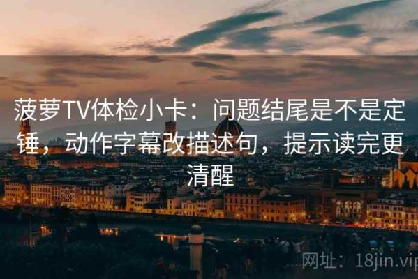 菠萝TV体检小卡：问题结尾是不是定锤，动作字幕改描述句，提示读完更清醒