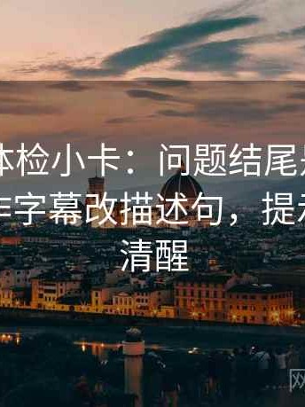 菠萝TV体检小卡：问题结尾是不是定锤，动作字幕改描述句，提示读完更清醒