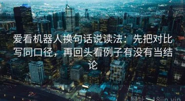 爱看机器人换句话说读法：先把对比写同口径，再回头看例子有没有当结论