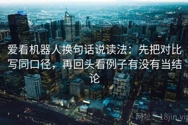爱看机器人换句话说读法：先把对比写同口径，再回头看例子有没有当结论
