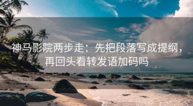 神马影院两步走：先把段落写成提纲，再回头看转发语加码吗