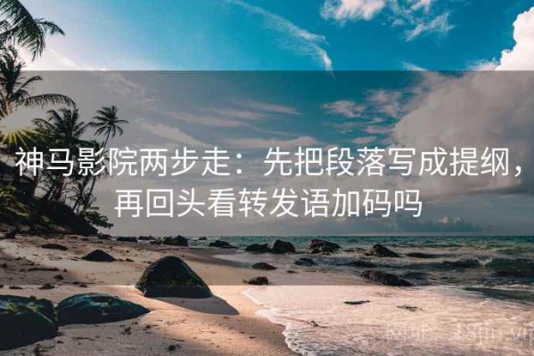 神马影院两步走：先把段落写成提纲，再回头看转发语加码吗