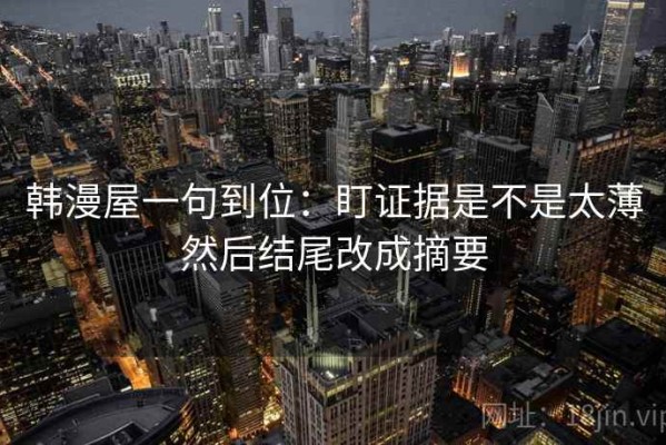 韩漫屋一句到位：盯证据是不是太薄然后结尾改成摘要