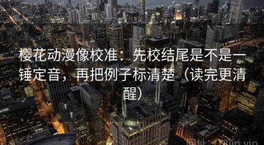 樱花动漫像校准：先校结尾是不是一锤定音，再把例子标清楚（读完更清醒）