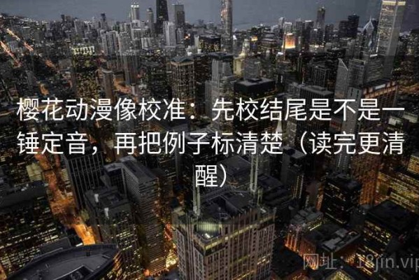 樱花动漫像校准：先校结尾是不是一锤定音，再把例子标清楚（读完更清醒）
