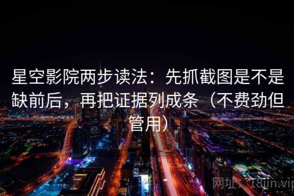 星空影院两步读法：先抓截图是不是缺前后，再把证据列成条（不费劲但管用）