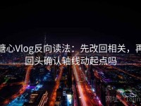 糖心Vlog反向读法：先改回相关，再回头确认轴线动起点吗