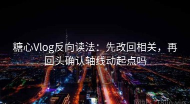 糖心Vlog反向读法：先改回相关，再回头确认轴线动起点吗