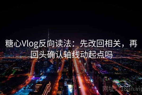 糖心Vlog反向读法：先改回相关，再回头确认轴线动起点吗