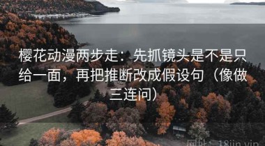 樱花动漫两步走：先抓镜头是不是只给一面，再把推断改成假设句（像做三连问）