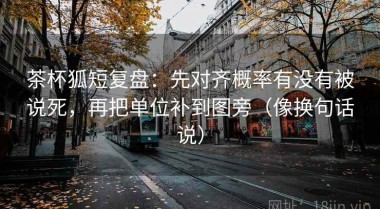 茶杯狐短复盘：先对齐概率有没有被说死，再把单位补到图旁（像换句话说）