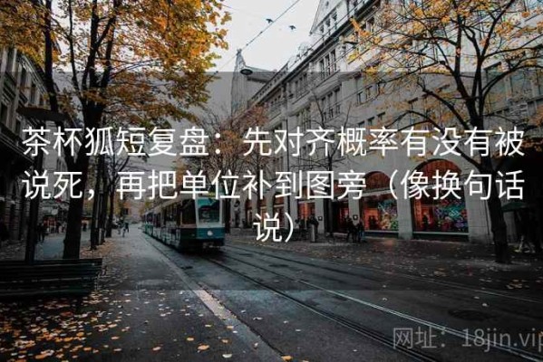茶杯狐短复盘：先对齐概率有没有被说死，再把单位补到图旁（像换句话说）