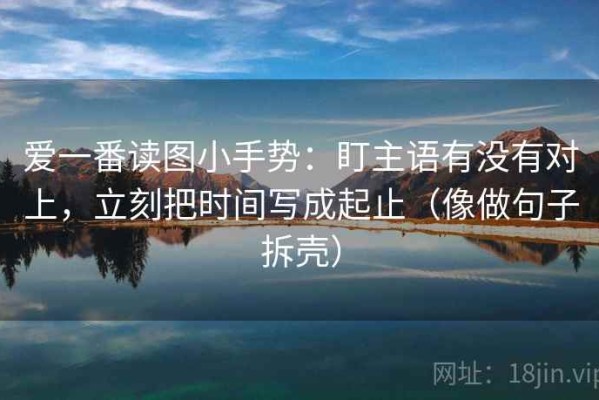 爱一番读图小手势：盯主语有没有对上，立刻把时间写成起止（像做句子拆壳）