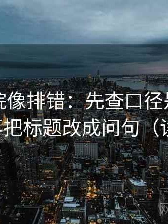 神马影院像排错：先查口径是不是没交代，再把标题改成问句（读完更稳）