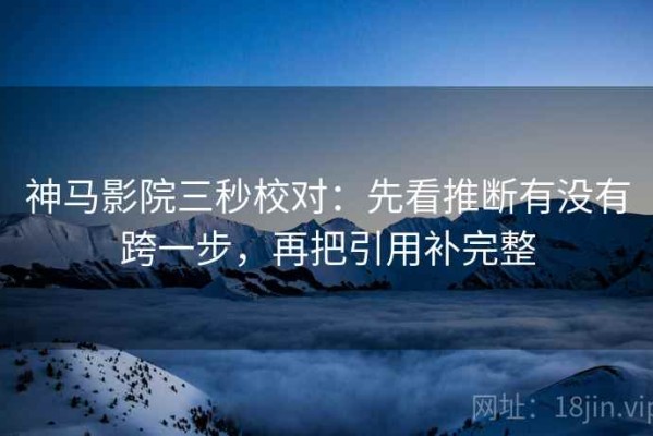 神马影院三秒校对：先看推断有没有跨一步，再把引用补完整