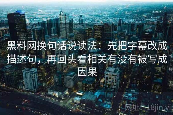 黑料网换句话说读法：先把字幕改成描述句，再回头看相关有没有被写成因果