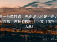 爱一番像排错：先查评论区是不是改写原意，再把截图补上下文（像换句话说）