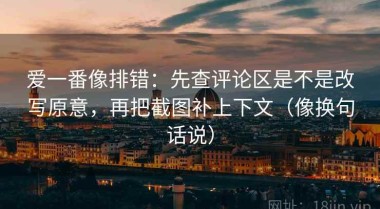 爱一番像排错：先查评论区是不是改写原意，再把截图补上下文（像换句话说）