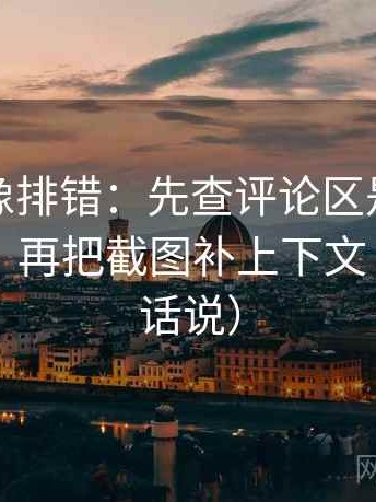 爱一番像排错：先查评论区是不是改写原意，再把截图补上下文（像换句话说）