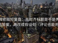 微密圈短复盘：先对齐标题是不是先给答案，再改成假设句（评论也能用）