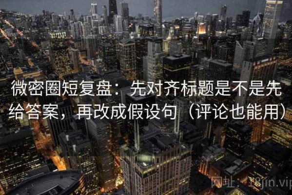 微密圈短复盘：先对齐标题是不是先给答案，再改成假设句（评论也能用）