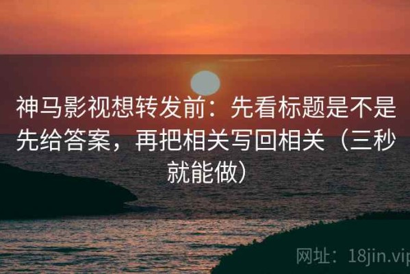 神马影视想转发前：先看标题是不是先给答案，再把相关写回相关（三秒就能做）