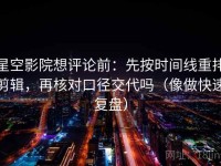 星空影院想评论前：先按时间线重排剪辑，再核对口径交代吗（像做快速复盘）