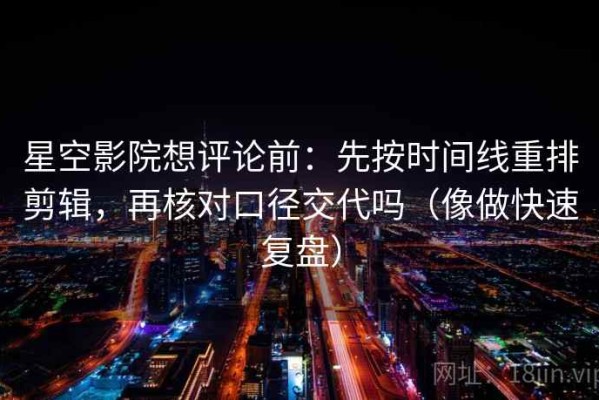 星空影院想评论前：先按时间线重排剪辑，再核对口径交代吗（像做快速复盘）