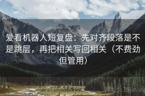 爱看机器人短复盘：先对齐段落是不是跳层，再把相关写回相关（不费劲但管用）