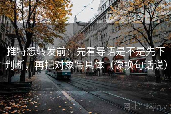 推特想转发前：先看导语是不是先下判断，再把对象写具体（像换句话说）