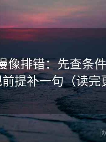 风车动漫像排错：先查条件缺几项，再把前提补一句（读完更稳）
