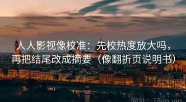 人人影视像校准：先校热度放大吗，再把结尾改成摘要（像翻折页说明书）
