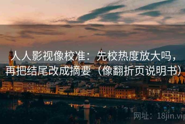 人人影视像校准：先校热度放大吗，再把结尾改成摘要（像翻折页说明书）