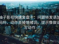柚子影视快速复盘卡：问题转发语加码吗，动作去掉情绪词，提示像做读写动作
