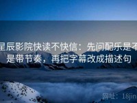 星辰影院快读不快信：先问配乐是不是带节奏，再把字幕改成描述句
