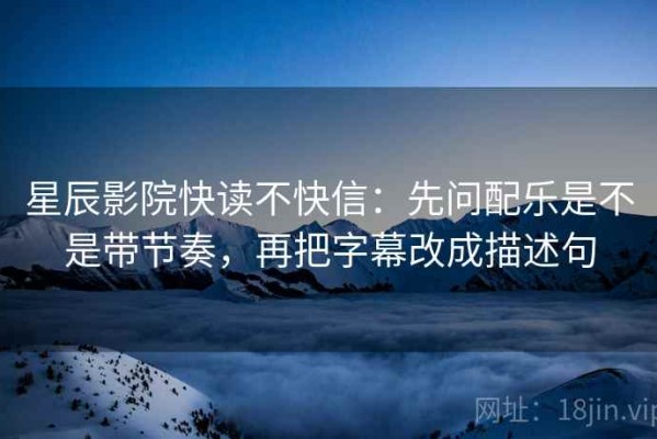 星辰影院快读不快信：先问配乐是不是带节奏，再把字幕改成描述句