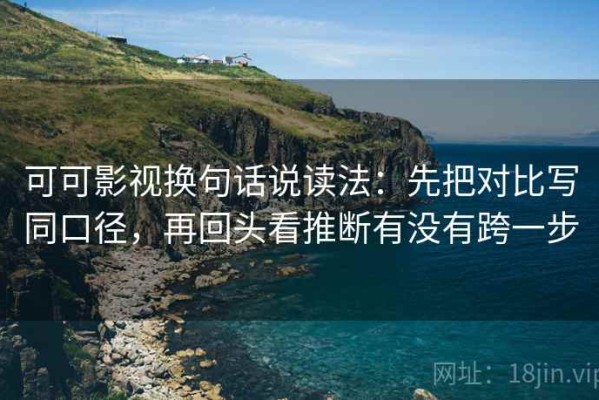 可可影视换句话说读法：先把对比写同口径，再回头看推断有没有跨一步