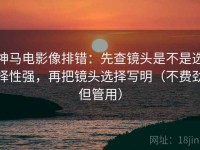 神马电影像排错：先查镜头是不是选择性强，再把镜头选择写明（不费劲但管用）