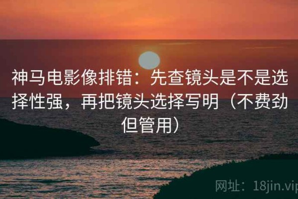 神马电影像排错：先查镜头是不是选择性强，再把镜头选择写明（不费劲但管用）