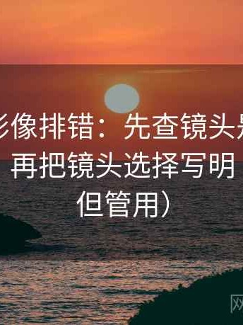 神马电影像排错：先查镜头是不是选择性强，再把镜头选择写明（不费劲但管用）