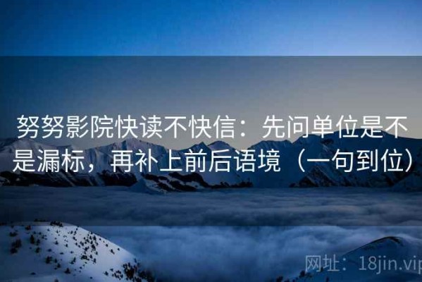 努努影院快读不快信：先问单位是不是漏标，再补上前后语境（一句到位）