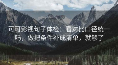 可可影视句子体检：看对比口径统一吗，做把条件补成清单，就够了