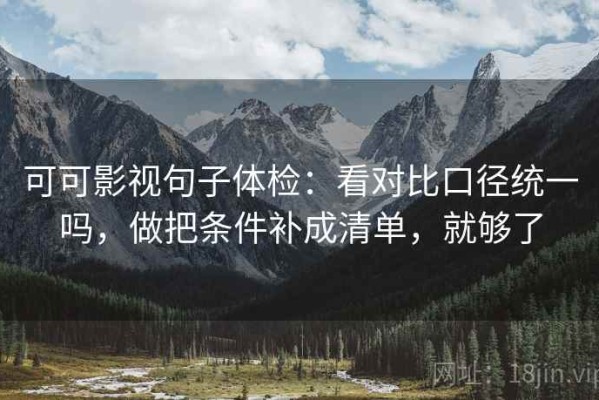 可可影视句子体检：看对比口径统一吗，做把条件补成清单，就够了