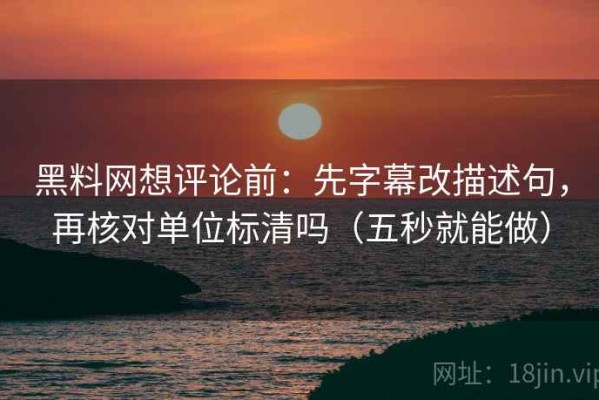 黑料网想评论前：先字幕改描述句，再核对单位标清吗（五秒就能做）
