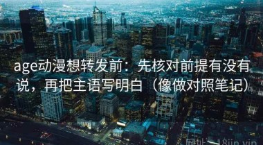 age动漫想转发前：先核对前提有没有说，再把主语写明白（像做对照笔记）