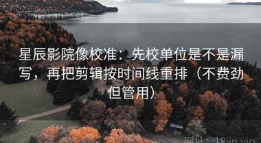 星辰影院像校准：先校单位是不是漏写，再把剪辑按时间线重排（不费劲但管用）