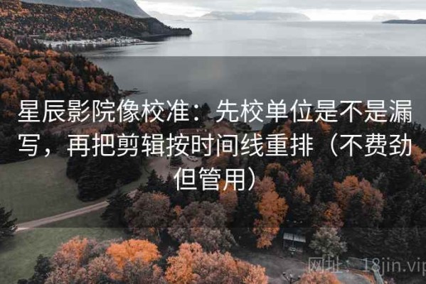 星辰影院像校准：先校单位是不是漏写，再把剪辑按时间线重排（不费劲但管用）