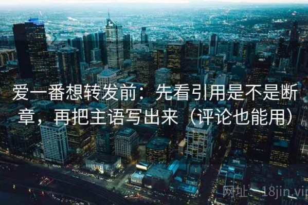 爱一番想转发前：先看引用是不是断章，再把主语写出来（评论也能用）
