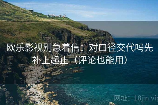 欧乐影视别急着信：对口径交代吗先补上起止（评论也能用）