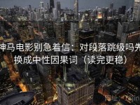 神马电影别急着信：对段落跳级吗先换成中性因果词（读完更稳）